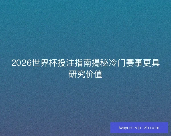 2026世界杯投注指南揭秘冷门赛事更具研究价值