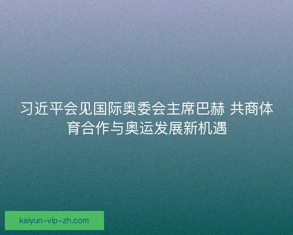 习近平会见国际奥委会主席巴赫 共商体育合作与奥运发展新机遇