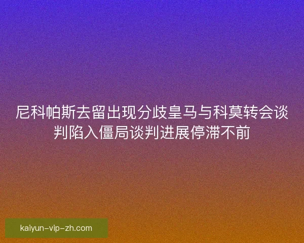 尼科帕斯去留出现分歧皇马与科莫转会谈判陷入僵局谈判进展停滞不前
