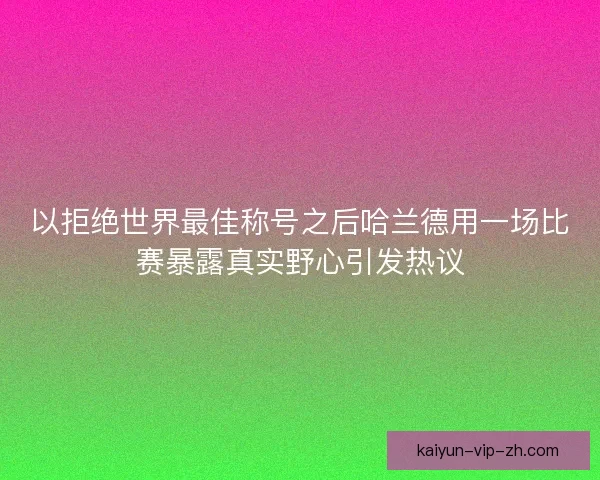 以拒绝世界最佳称号之后哈兰德用一场比赛暴露真实野心引发热议